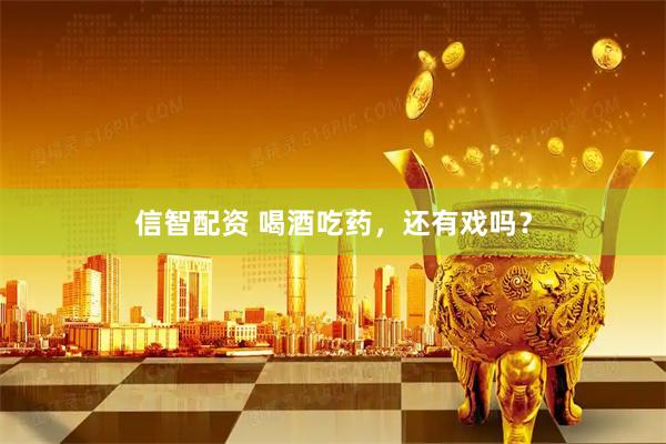 信智配资 喝酒吃药，还有戏吗？