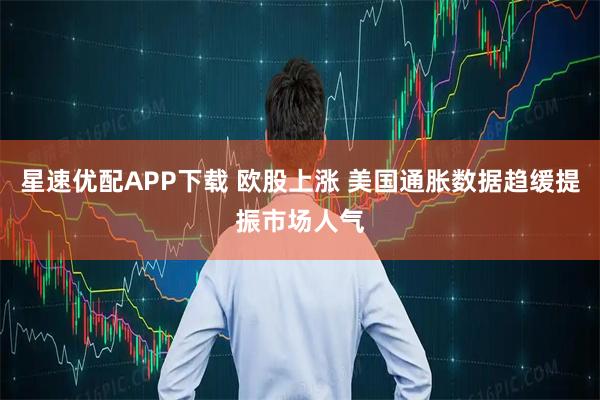 星速优配APP下载 欧股上涨 美国通胀数据趋缓提振市场人气