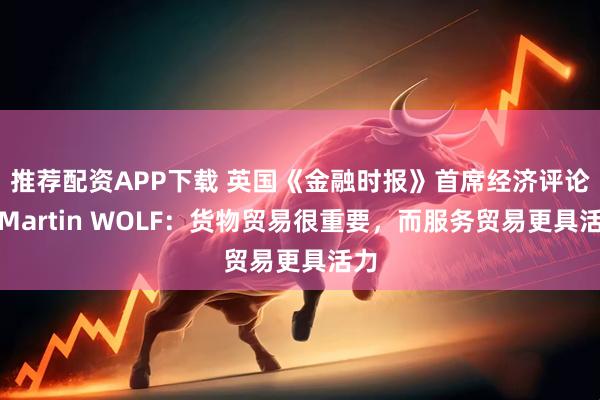 推荐配资APP下载 英国《金融时报》首席经济评论员Martin WOLF：货物贸易很重要，而服务贸易更具活力