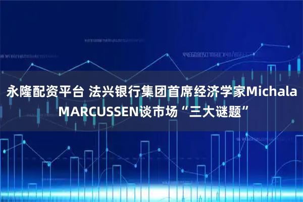 永隆配资平台 法兴银行集团首席经济学家Michala MARCUSSEN谈市场“三大谜题”