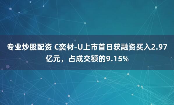 专业炒股配资 C奕材-U上市首日获融资买入2.97亿元，占成交额的9.15%
