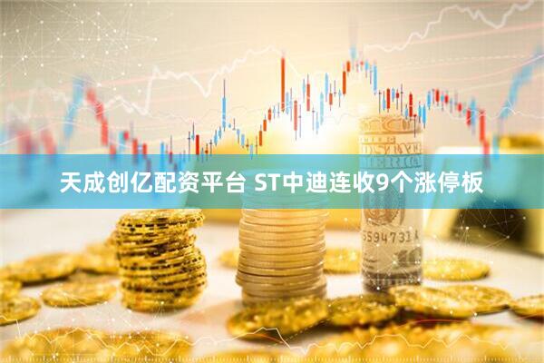 天成创亿配资平台 ST中迪连收9个涨停板