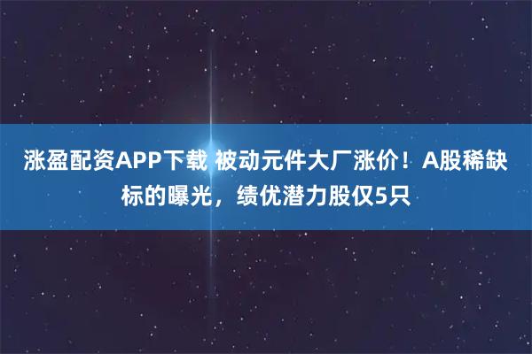 涨盈配资APP下载 被动元件大厂涨价！A股稀缺标的曝光，绩优潜力股仅5只