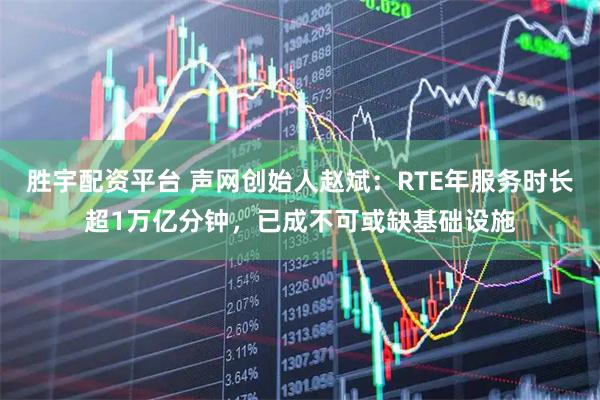 胜宇配资平台 声网创始人赵斌：RTE年服务时长超1万亿分钟，已成不可或缺基础设施