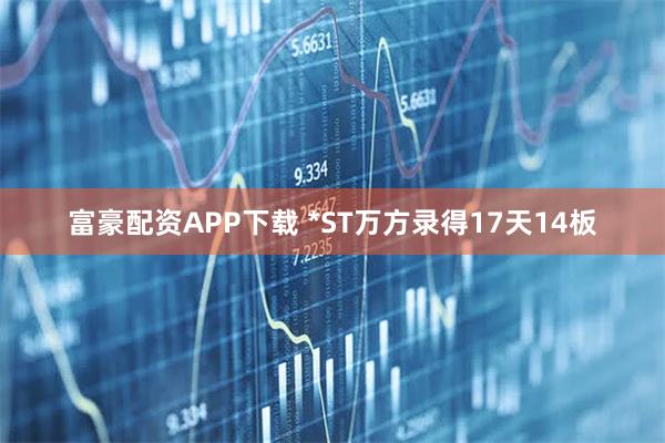 富豪配资APP下载 *ST万方录得17天14板