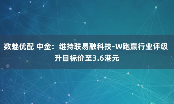 数魅优配 中金：维持联易融科技-W跑赢行业评级 升目标价至3.6港元
