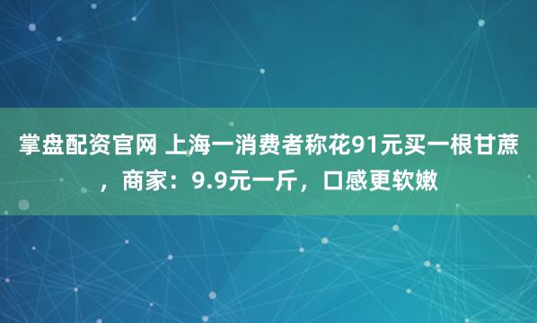 掌盘配资官网 上海一消费者称花91元买一根甘蔗，商家：9.9元一斤，口感更软嫩