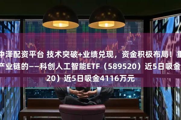 中泽配资平台 技术突破+业绩兑现，资金积极布局！重仓国产AI产业链的——科创人工智能ETF（589520）近5日吸金4116万元
