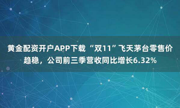 黄金配资开户APP下载 “双11”飞天茅台零售价趋稳，公司前三季营收同比增长6.32%