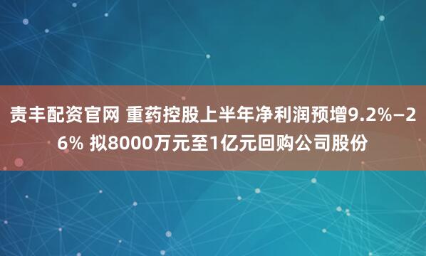 责丰配资官网 重药控股上半年净利润预增9.2%—26% 拟8000万元至1亿元回购公司股份
