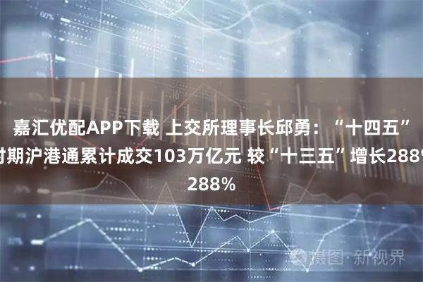 嘉汇优配APP下载 上交所理事长邱勇：“十四五”时期沪港通累计成交103万亿元 较“十三五”增长288%