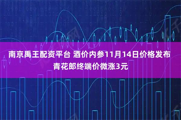 南京禹王配资平台 酒价内参11月14日价格发布 青花郎终端价微涨3元
