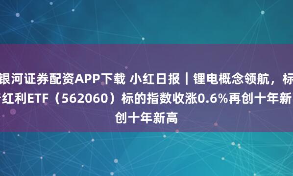 银河证券配资APP下载 小红日报｜锂电概念领航，标普红利ETF（562060）标的指数收涨0.6%再创十年新高