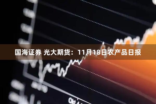 国海证券 光大期货：11月18日农产品日报