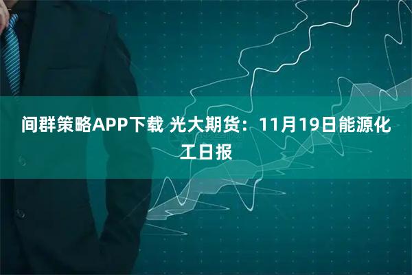 间群策略APP下载 光大期货：11月19日能源化工日报
