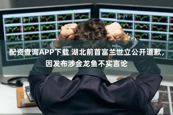 配资查询APP下载 湖北前首富兰世立公开道歉，因发布涉金龙鱼不实言论