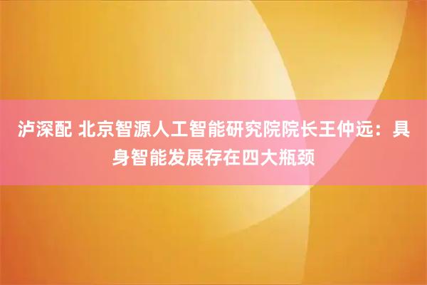 泸深配 北京智源人工智能研究院院长王仲远：具身智能发展存在四大瓶颈