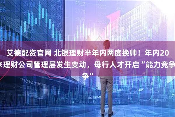 艾德配资官网 北银理财半年内两度换帅！年内20家理财公司管理层发生变动，母行人才开启“能力竞争”