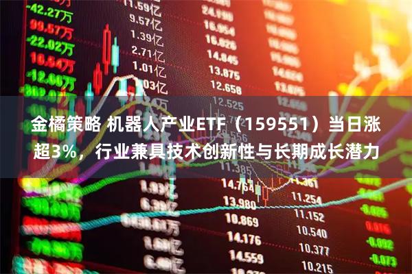 金橘策略 机器人产业ETF（159551）当日涨超3%，行业兼具技术创新性与长期成长潜力