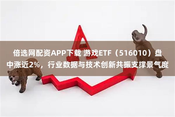 倍选网配资APP下载 游戏ETF（516010）盘中涨近2%，行业数据与技术创新共振支撑景气度