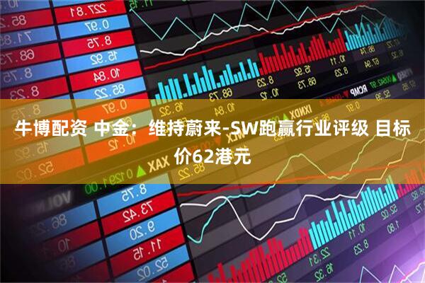 牛博配资 中金：维持蔚来-SW跑赢行业评级 目标价62港元