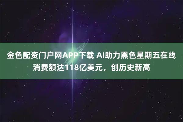 金色配资门户网APP下载 AI助力黑色星期五在线消费额达118亿美元，创历史新高