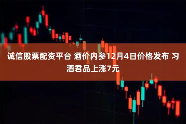 诚信股票配资平台 酒价内参12月4日价格发布 习酒君品上涨7元