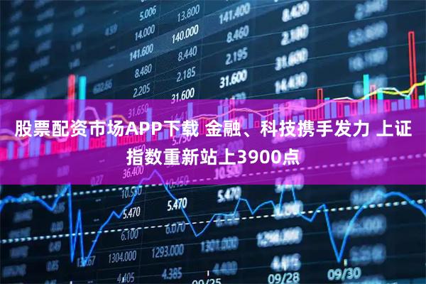 股票配资市场APP下载 金融、科技携手发力 上证指数重新站上3900点