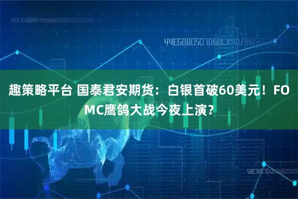 趣策略平台 国泰君安期货：白银首破60美元！FOMC鹰鸽大战今夜上演？