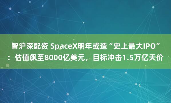 智沪深配资 SpaceX明年或造“史上最大IPO”：估值飙至8000亿美元，目标冲击1.5万亿天价