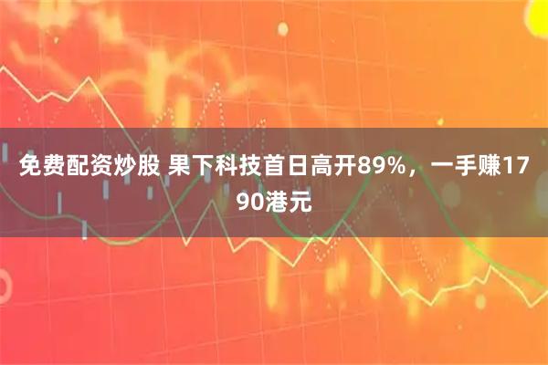免费配资炒股 果下科技首日高开89%，一手赚1790港元