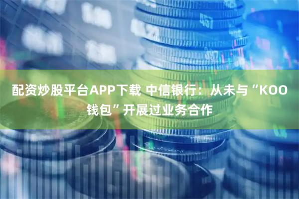 配资炒股平台APP下载 中信银行：从未与“KOO钱包”开展过业务合作