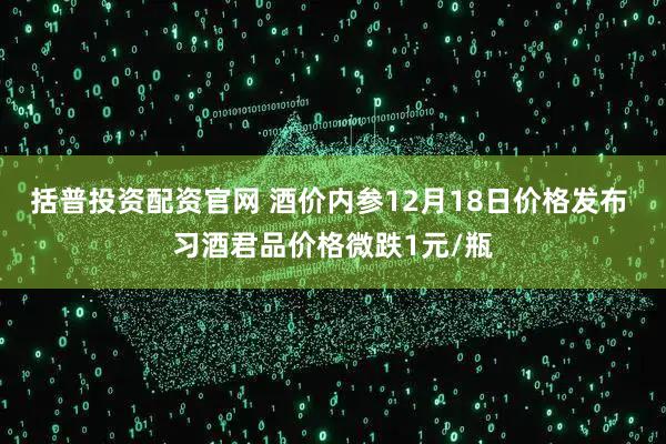 括普投资配资官网 酒价内参12月18日价格发布 习酒君品价格微跌1元/瓶
