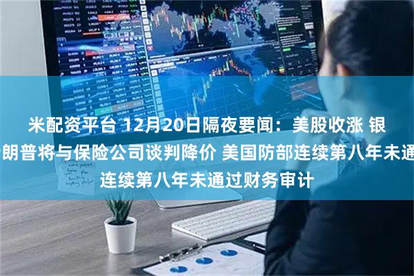 米配资平台 12月20日隔夜要闻：美股收涨 银价创新高 特朗普将与保险公司谈判降价 美国防部连续第八年未通过财务审计