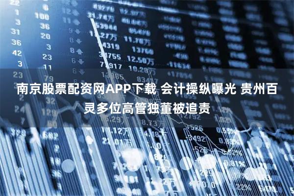 南京股票配资网APP下载 会计操纵曝光 贵州百灵多位高管独董被追责