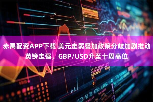 赤禹配资APP下载 美元走弱叠加政策分歧加剧推动英镑走强，GBP/USD升至十周高位