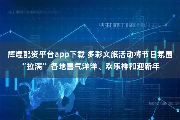 辉煌配资平台app下载 多彩文旅活动将节日氛围“拉满” 各地喜气洋洋、欢乐祥和迎新年