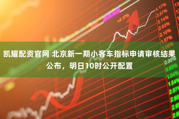 凯耀配资官网 北京新一期小客车指标申请审核结果公布，明日10时公开配置
