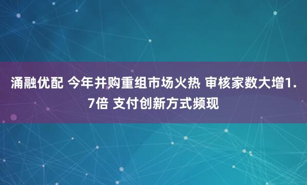 涌融优配 今年并购重组市场火热 审核家数大增1.7倍 支付创新方式频现