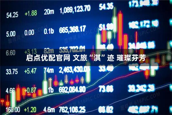 启点优配官网 文旅“淇”迹 璀璨芬芳
