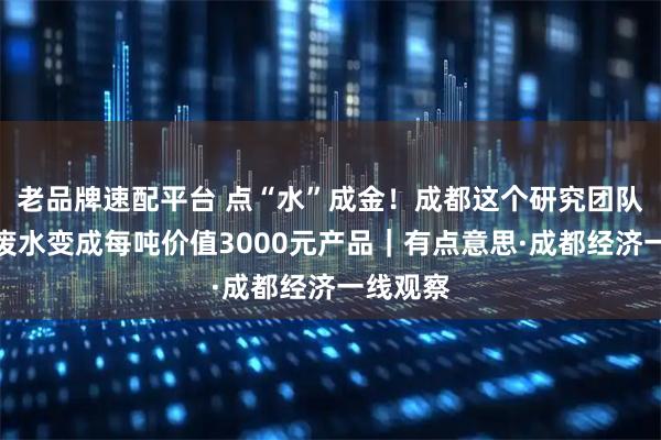 老品牌速配平台 点“水”成金!成都这个研究团队将酿酒废水变成每吨价值3000元产品|有点意思·成都经济一线观察