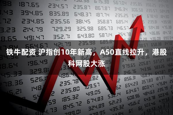 铁牛配资 沪指创10年新高,A50直线拉升,港股科网股大涨