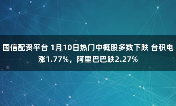 国信配资平台 1月10日热门中概股多数下跌 台积电涨1.77%，阿里巴巴跌2.27%