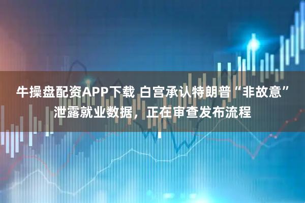 牛操盘配资APP下载 白宫承认特朗普“非故意”泄露就业数据,正在审查发布流程