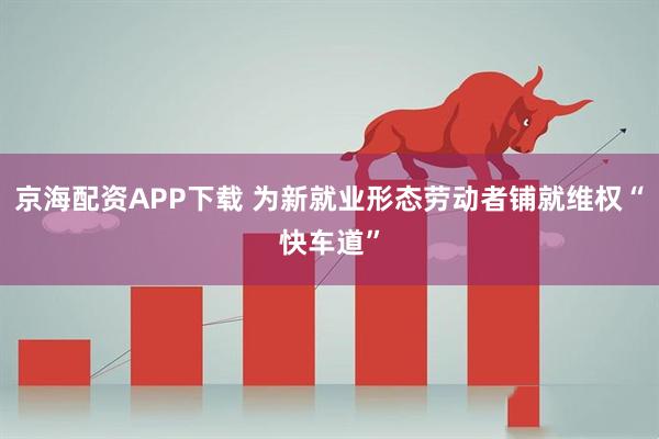 京海配资APP下载 为新就业形态劳动者铺就维权“快车道”