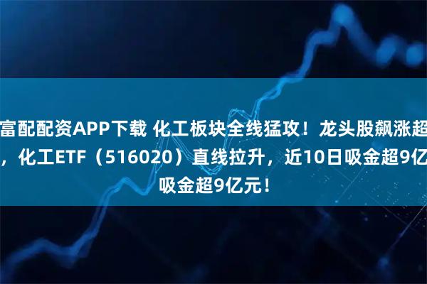 富配配资APP下载 化工板块全线猛攻！龙头股飙涨超7%，化工ETF（516020）直线拉升，近10日吸金超9亿元！