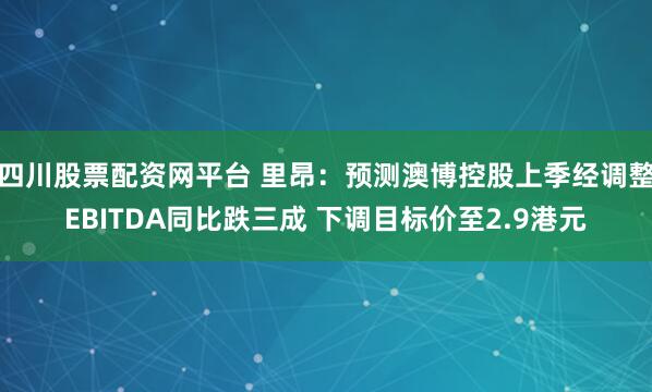 四川股票配资网平台 里昂：预测澳博控股上季经调整EBITDA同比跌三成 下调目标价至2.9港元