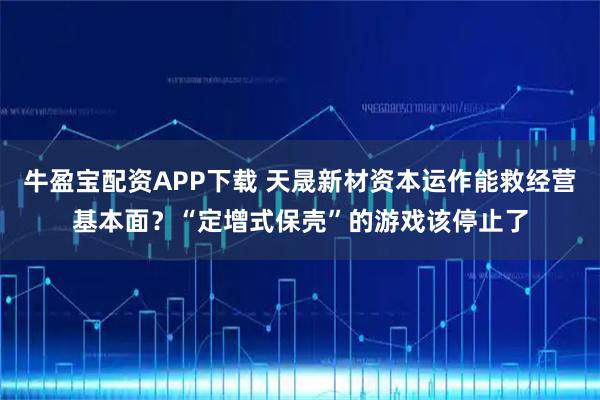 牛盈宝配资APP下载 天晟新材资本运作能救经营基本面？“定增式保壳”的游戏该停止了