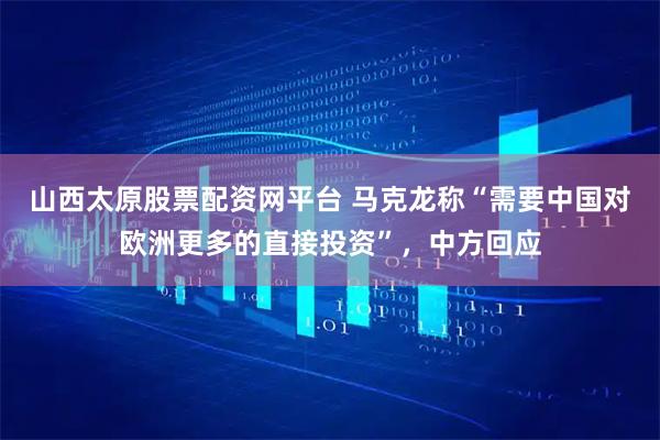 山西太原股票配资网平台 马克龙称“需要中国对欧洲更多的直接投资”,中方回应