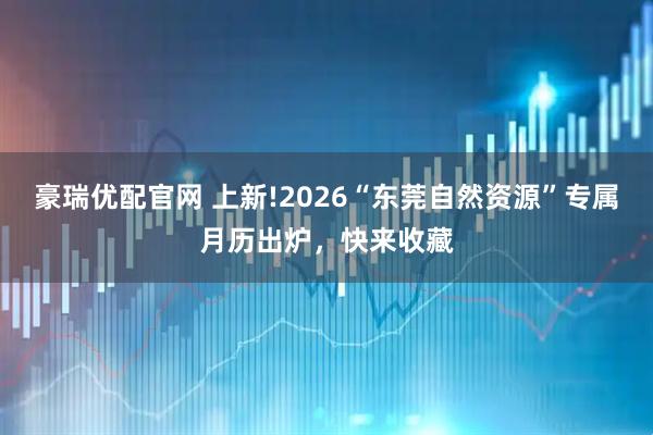 豪瑞优配官网 上新!2026“东莞自然资源”专属月历出炉，快来收藏
